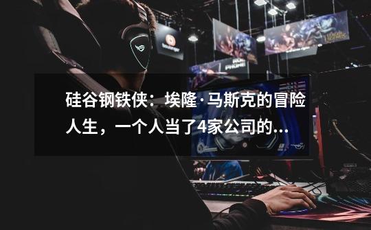硅谷钢铁侠:埃隆·马斯克的冒险人生,一个人当了4家公司的CEO!-第1张-游戏信息-龙启网