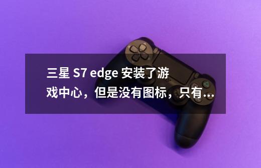 三星 S7 edge 安装了游戏中心,但是没有图标,只有在应用程序信息里面能看到,无法删除-第1张-游戏信息-龙启网