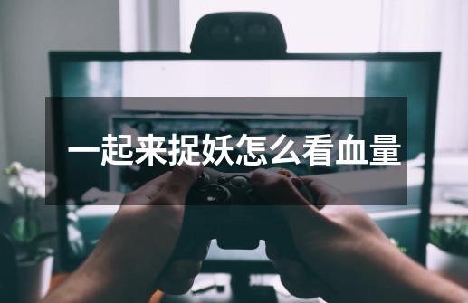 一起来捉妖怎么看血量-第1张-游戏信息-龙启网