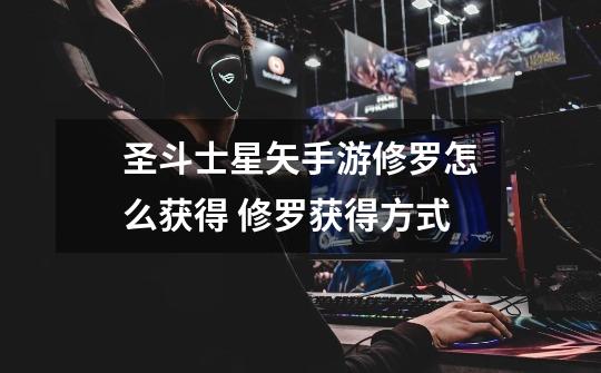 圣斗士星矢手游修罗怎么获得 修罗获得方式-第1张-游戏信息-龙启网