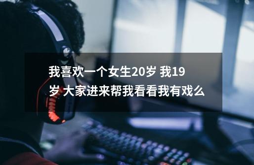 我喜欢一个女生20岁 我19岁 大家进来帮我看看我有戏么-第1张-游戏信息-龙启网