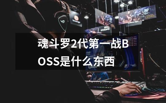 魂斗罗2代第一战BOSS是什么东西-第1张-游戏信息-龙启网