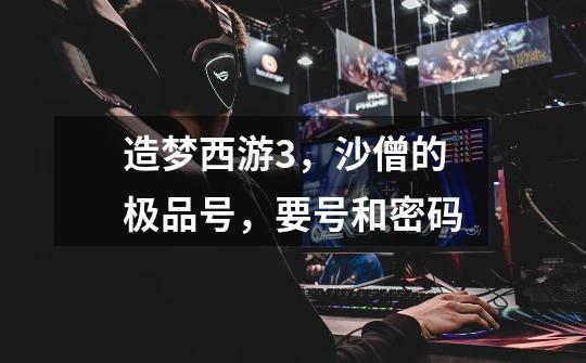 造梦西游3,沙僧的极品号,要号和密码-第1张-游戏信息-龙启网
