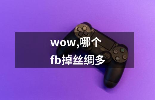 wow,哪个fb掉丝绸多-第1张-游戏信息-龙启网