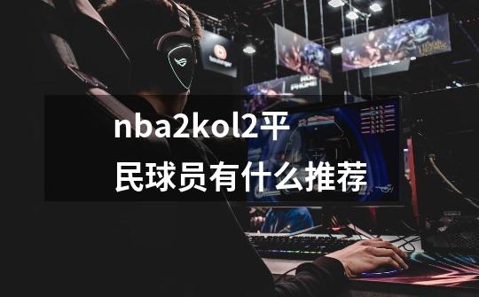 nba2kol2平民球员有什么推荐-第1张-游戏信息-龙启网