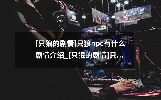 [只狼的剧情]只狼npc有什么剧情介绍_[只狼的剧情]只狼npc有什么剧情是什么-第1张-游戏信息-龙启网