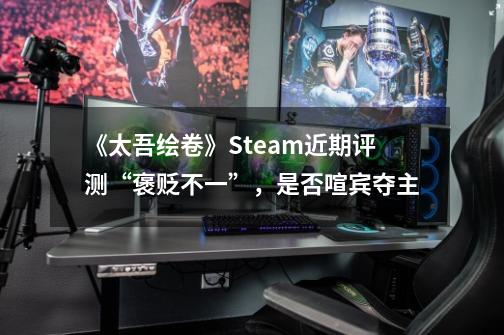 《太吾绘卷》Steam近期评测“褒贬不一”,是否喧宾夺主-第1张-游戏信息-龙启网