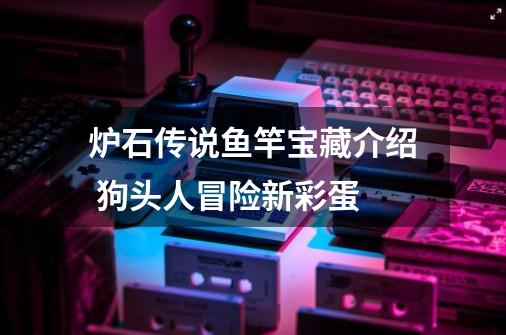 炉石传说鱼竿宝藏介绍 狗头人冒险新彩蛋-第1张-游戏信息-龙启网