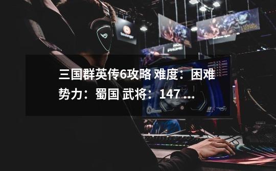 三国群英传6攻略 难度:困难 势力:蜀国 武将:147 大多为十几二十级 预备兵才6000多 求攻略如何统一天下-第1张-游戏信息-龙启网