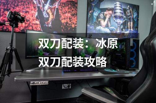 双刀配装:冰原双刀配装攻略-第1张-游戏信息-龙启网