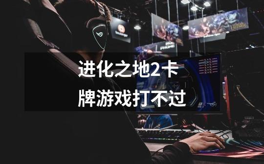 进化之地2卡牌游戏打不过-第1张-游戏信息-龙启网