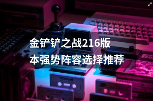 金铲铲之战2.16版本强势阵容选择推荐-第1张-游戏信息-龙启网