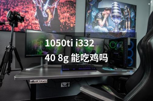 1050ti i33240 8g 能吃鸡吗-第1张-游戏信息-龙启网
