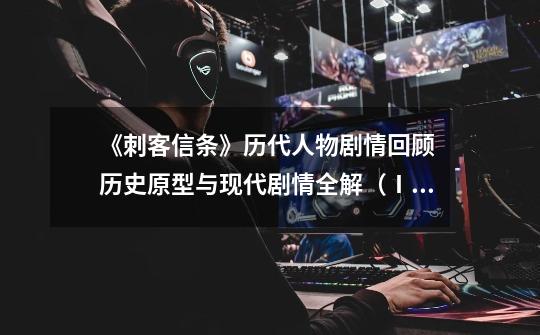 《刺客信条》历代人物剧情回顾 历史原型与现代剧情全解(Ⅰ)完结-第1张-游戏信息-龙启网