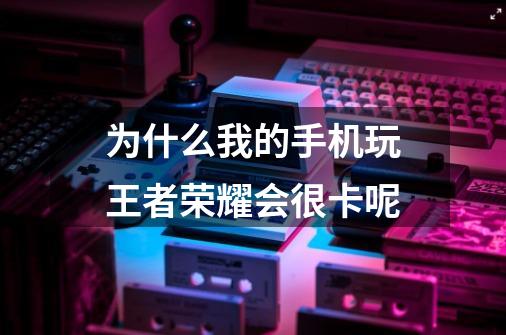 为什么我的手机玩王者荣耀会很卡呢-第1张-游戏信息-龙启网