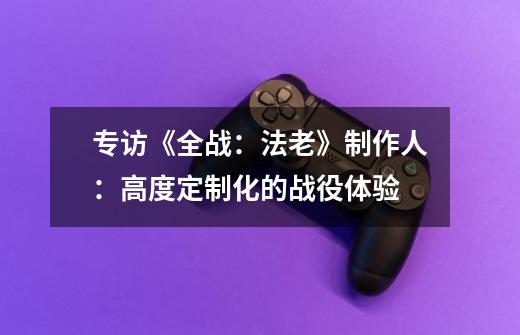 专访《全战:法老》制作人:高度定制化的战役体验-第1张-游戏信息-龙启网