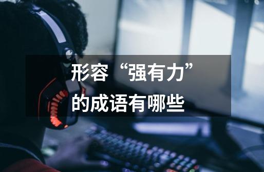 形容“强有力”的成语有哪些-第1张-游戏信息-龙启网