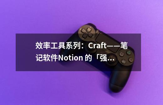 效率工具系列:Craft——笔记软件Notion 的「强力替代工具」-第1张-游戏信息-龙启网