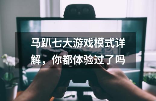 马趴七大游戏模式详解,你都体验过了吗-第1张-游戏信息-龙启网