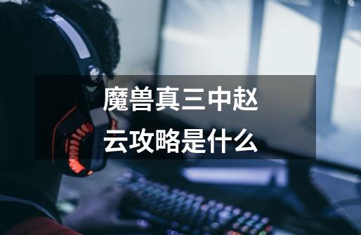 魔兽真三中赵云攻略是什么-第1张-游戏信息-龙启网