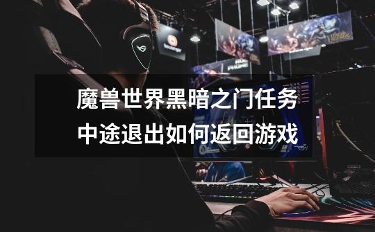 魔兽世界黑暗之门任务中途退出如何返回游戏-第1张-游戏信息-龙启网