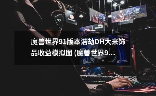 魔兽世界9.1版本浩劫DH大米饰品收益模拟图 (魔兽世界9.1-第1张-游戏信息-龙启网