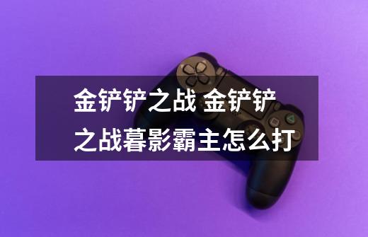 金铲铲之战 金铲铲之战暮影霸主怎么打-第1张-游戏信息-龙启网
