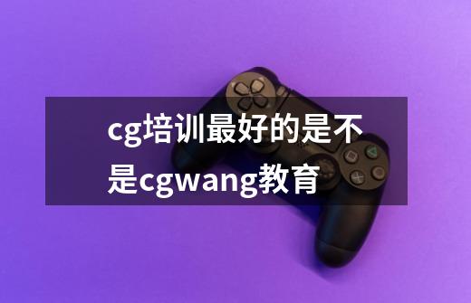 cg培训最好的是不是cgwang教育-第1张-游戏信息-龙启网