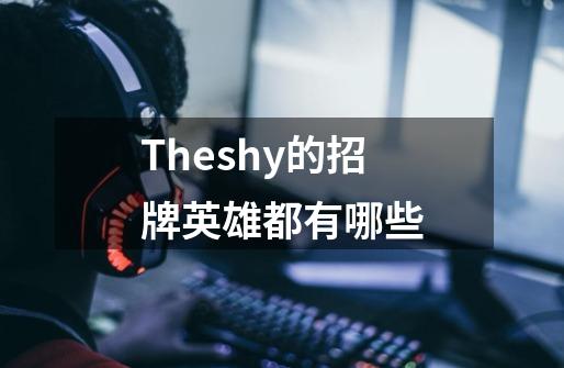 Theshy的招牌英雄都有哪些-第1张-游戏信息-龙启网