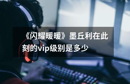 《闪耀暖暖》墨丘利在此刻的vip级别是多少-第1张-游戏信息-龙启网