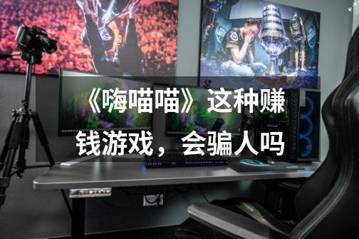《嗨喵喵》这种赚钱游戏,会骗人吗-第1张-游戏信息-龙启网