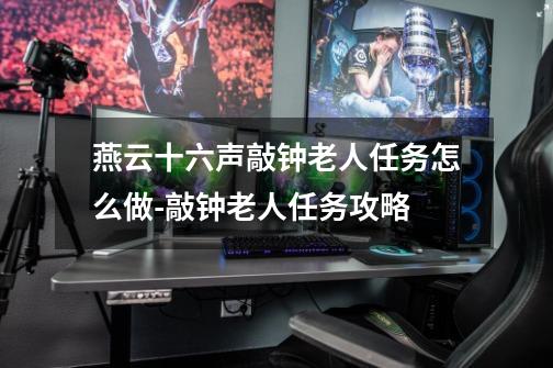 燕云十六声敲钟老人任务怎么做-敲钟老人任务攻略-第1张-游戏信息-龙启网