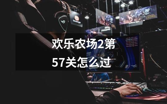 欢乐农场2第57关怎么过-第1张-游戏信息-龙启网