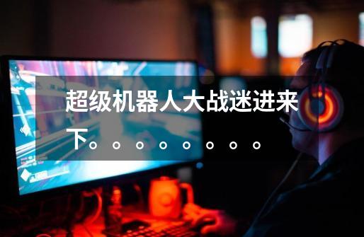 超级机器人大战迷进来下。。。。。。。。-第1张-游戏信息-龙启网