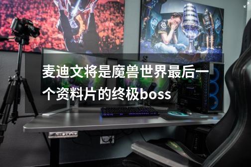 麦迪文将是魔兽世界最后一个资料片的终极boss.-第1张-游戏信息-龙启网