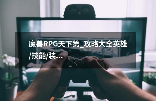魔兽RPG天下第_攻略大全英雄/技能/装备/至宝选择指南-第1张-游戏信息-龙启网
