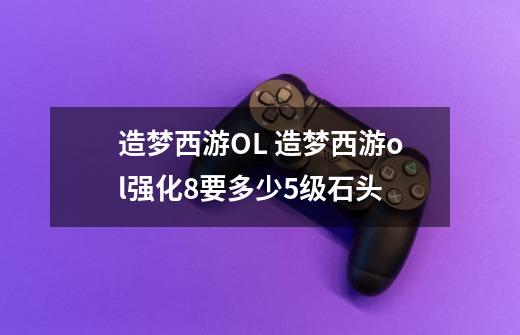 造梦西游OL 造梦西游ol强化8要多少5级石头-第1张-游戏信息-龙启网
