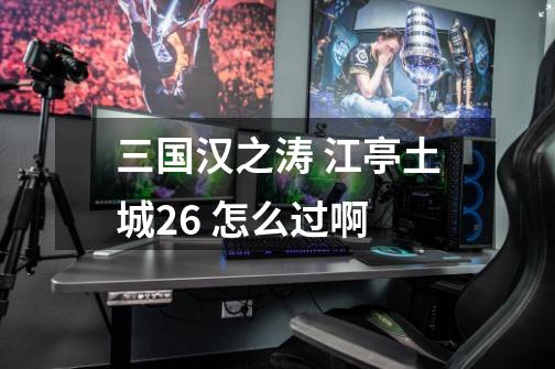 三国汉之涛 江亭土城26 怎么过啊-第1张-游戏信息-龙启网