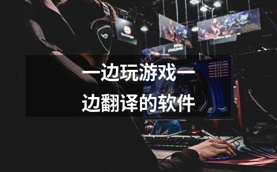 一边玩游戏一边翻译的软件-第1张-游戏信息-龙启网