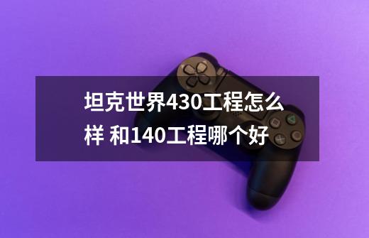 坦克世界430工程怎么样 和140工程哪个好-第1张-游戏信息-龙启网