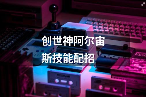创世神阿尔宙斯技能配招-第1张-游戏信息-龙启网