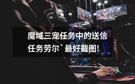 魔域三宠任务中的送信任务劳尔`最好截图!-第1张-游戏信息-龙启网