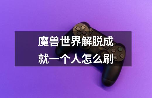 魔兽世界解脱成就一个人怎么刷-第1张-游戏信息-龙启网