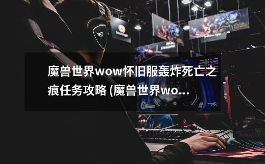 魔兽世界wow怀旧服轰炸死亡之痕任务攻略 (魔兽世界wow链游)-第1张-游戏信息-龙启网