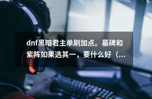 dnf黑暗君主单刷加点。墓碑和紫阵如果选其一，要什么好（单刷的）-第1张-游戏信息-龙启网