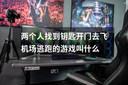 两个人找到钥匙开门去飞机场逃跑的游戏叫什么-第1张-游戏信息-龙启网
