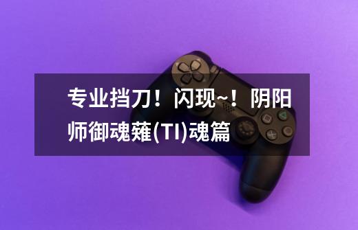 专业挡刀!闪现~!阴阳师御魂薙(TI)魂篇-第1张-游戏信息-龙启网