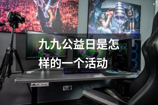 九九公益日是怎样的一个活动-第1张-游戏信息-龙启网
