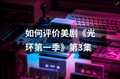 如何评价美剧《光环第一季》第3集-第1张-游戏信息-龙启网