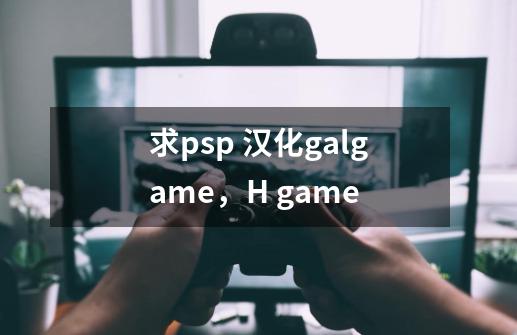 求psp 汉化galgame，H game-第1张-游戏信息-龙启网